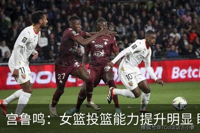 宫鲁鸣：女篮投篮能力提升明显 盼海外球员尽早归队
