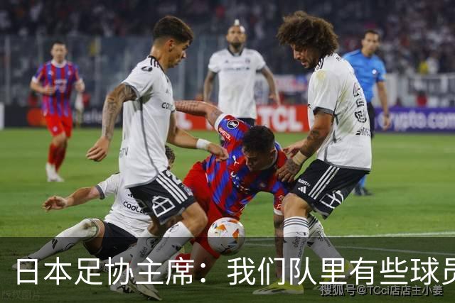 日本足协主席：我们队里有些球员比荷兰和巴西球员更强