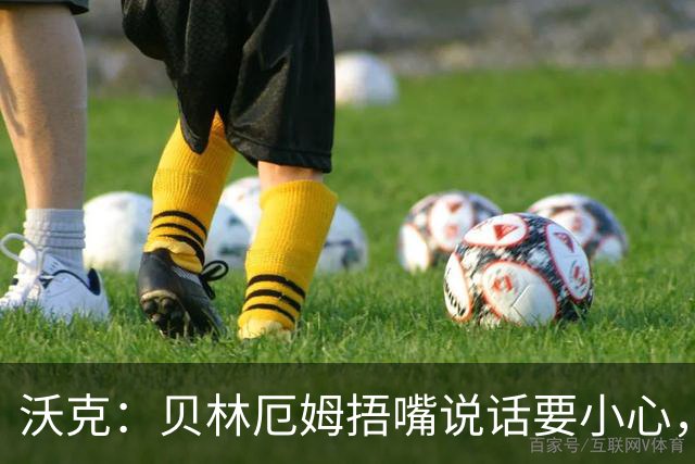 沃克：贝林厄姆捂嘴说话要小心，但这种好斗的性格是他成功的原因