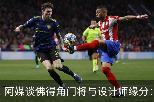 阿媒谈佛得角门将与设计师缘分：线上互动→线下试鞋→登上世界杯